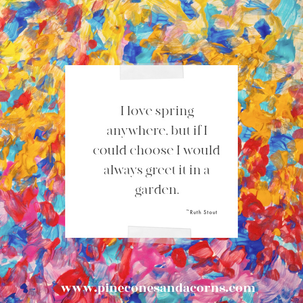 I love spring anywhere, but if I could choose I would always greet it in a garden. Ruth Stout