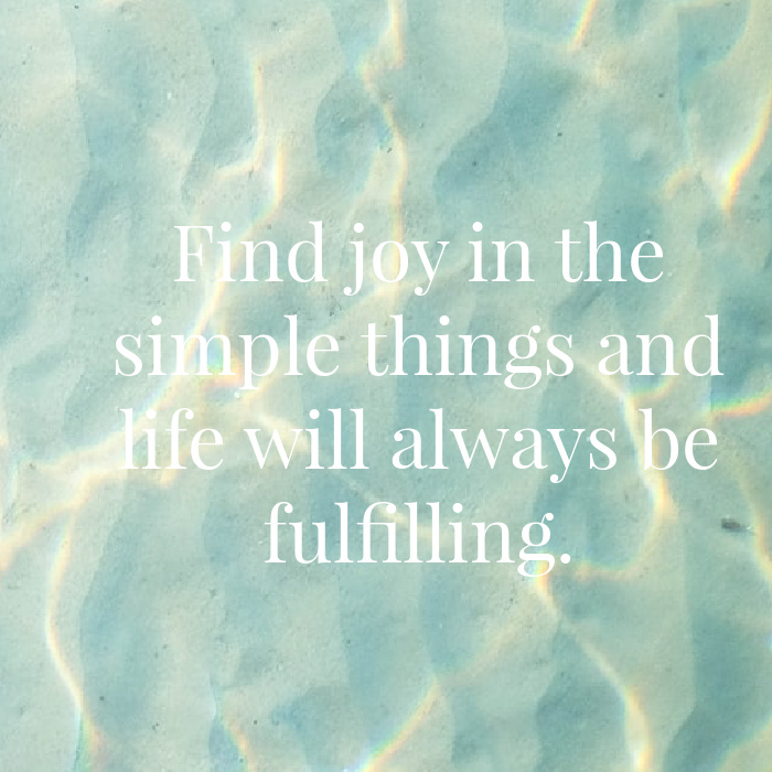 Find joy in the simple things and like will always be fulfilling.