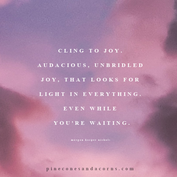 Quote-Cling to Joy. Audacious, unbridled joy, that looks for light in everything even white you 're waiting. 