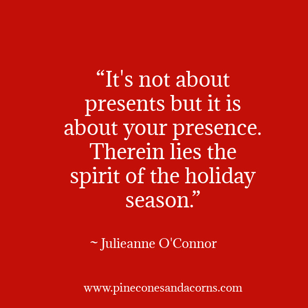 “It's not about presents but it is about your presence. Therein lies the spirit of the holiday season.” 