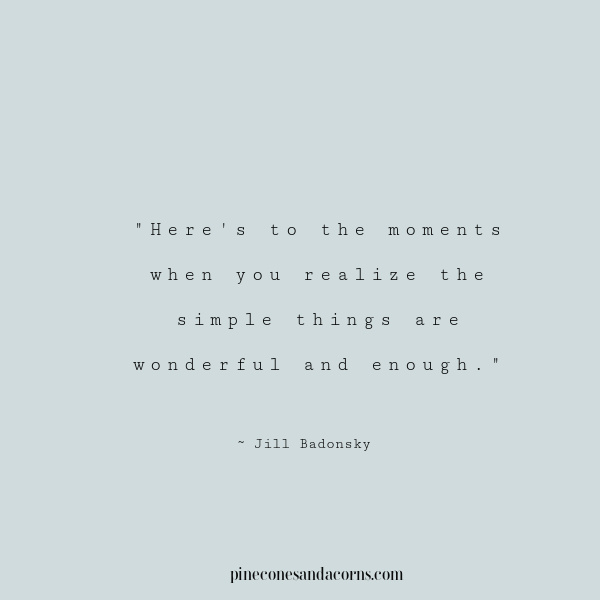 Here's to the moments when you realize the simple things are wonderful and enough.