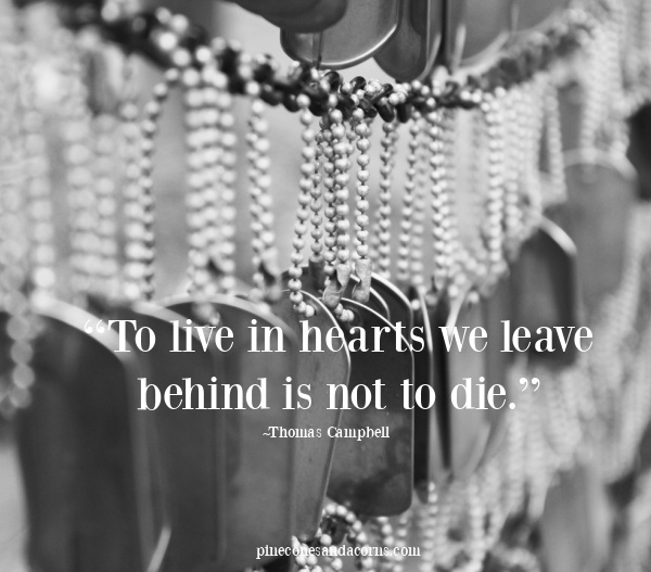 “To live in hearts we leave behind is not to die.”― Thomas Campbell
