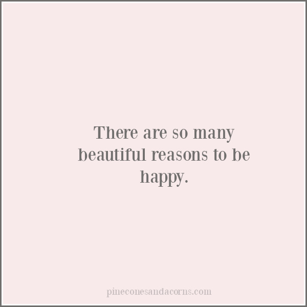 There are so many beautiful reasons to be happy.