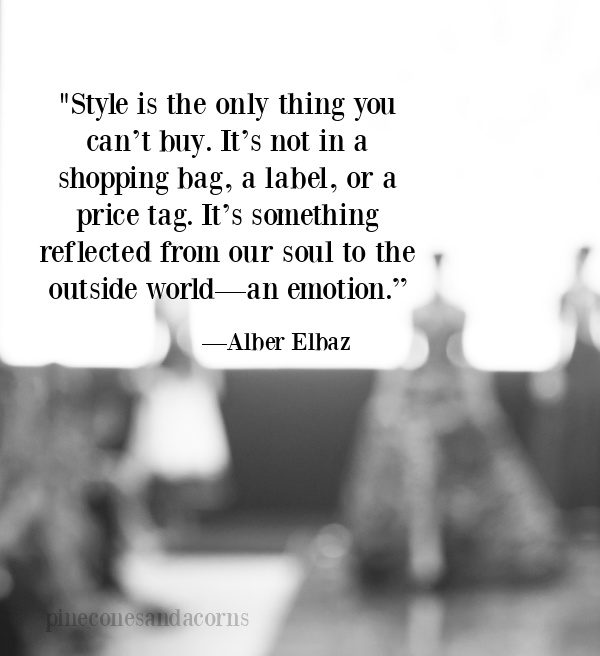 "Style is the only thing you can’t buy. It’s not in a shopping bag, a label, or a price tag. It’s something reflected from our soul to the outside world—an emotion.”—Alber Elbaz.