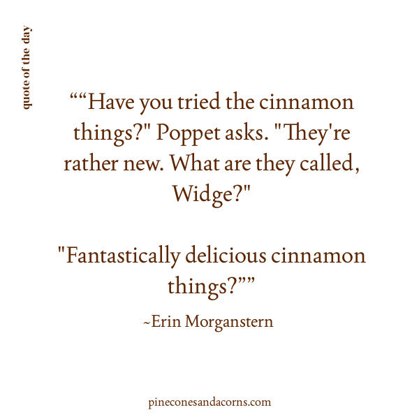 “Have you tried the cinnamon things?" Poppet asks. "They're rather new. What are they called, Widge?" "Fantastically delicious cinnamon things?”